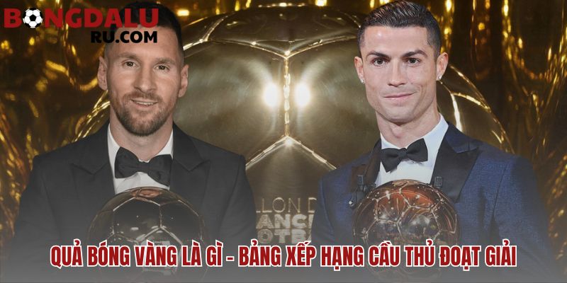 Quả bóng vàng là gì? các cầu thủ giành nhiều qbv nhất vinh danh Messi